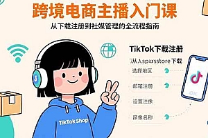 (15708期)跨境电商主播入门课,TikTok下载注册,支付工具配置,社媒账号管理全流程