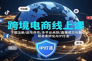 跨境电商线上课,下载注册/起号养号/多平台关联/直播成交与售后,IP打造与老客转化