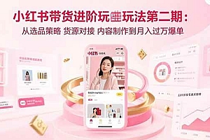 (15719期)小红书带货进阶玩法第二期:从选品策略 货源对接 内容制作到月入过万爆单