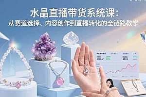 (15721期)水晶直播带货系统课:从赛道选择、内容创作到直播转化的全链路教学