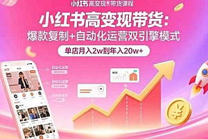 (15720期)小红书高变现带货:爆款复制+自动化运营双引擎模式  单店月入2w到年入20w+