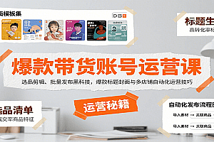 爆款带货账号运营课:选品剪辑、批量发布黑科技,爆款标题封面与多店铺自动化运营技巧