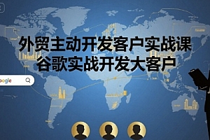 外贸主动开发客户实战课,谷歌实战开发大客户