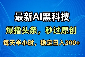 最新AI黑科技软件撸头条搬运,无需任何指令,秒过原创,每天半小时,稳定日入3张【揭秘】