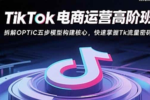 (15752期)TikTok电商运营高阶班:拆解OPTIC五步模型构建核心,快速掌握Tk流量密码