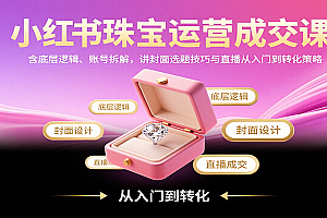 小红书珠宝运营成交课:含底层逻辑、账号拆解,讲封面选题技巧与直播从入门到转化策略