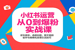 小红书运营从0到爆粉实战课:定位装修、选题标题,图文视频创作与精细化变现引流技巧