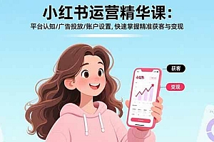(15795期)小红书运营精华课:平台认知/广告投放/账户设置,快速掌握精准获客与变现
