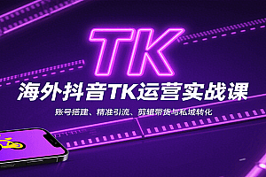 海外抖音TK运营实战课:账号搭建、精准引流、剪辑带货与私域转化