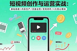 (15819期)短视频创作与运营实战:基础搭建/内容生产/流量运营/变现闭环/4大核心模块