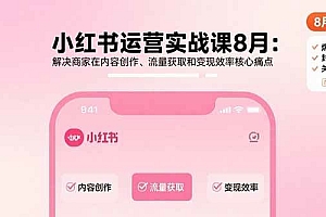(15822期)小红书运营实战课8月:解决商家在内容创作、流量获取和变现效率核心痛点