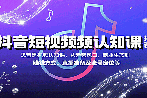 抖音短视频认知课,从趋势风口、商业生态到赚钱方式、直播准备及账号定位等