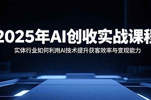 (15889期)2025年AI创收实战课程:实体行业如何利用AI技术提升获客效率与变现能力