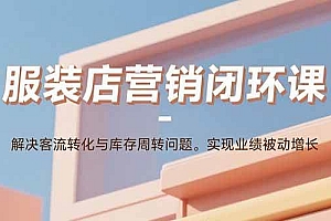 (15906期)服装店营销闭环课:解决客流转化与库存周转问题。实现业绩被动增长