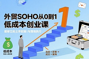 外贸SOHO从0到1低成本创业课,能够立刻上手实操与落地执行