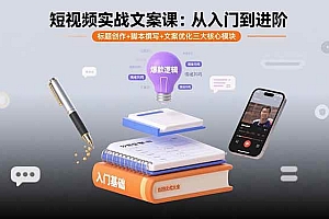 (15911期)短视频实战文案课:从入门到进阶 标题创作+脚本撰写+文案优化三大核心模块