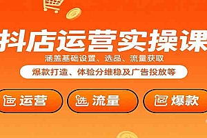 抖店运营实操课:涵盖基础设置、选品、流量获取、爆款打造、体验分维稳及广告投放等