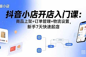 (15947期)抖音小店开店入门课:商品上架+订单管理+物流设置,新手7天快速起店