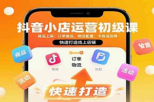 抖音小店运营初级课:商品上架、订单售后、物流配置、卡券活动等,快速打造线上店铺
