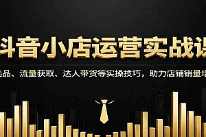 抖音小店运营实战课:选品、流量获取、达人带货等实操技巧,助力店铺销量增长