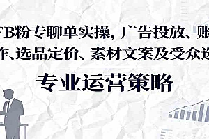 FB粉专聊单实操,广告投放、账号操作、选品定价、素材文案及受众选择