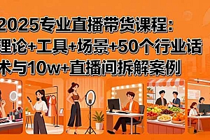 (15988期)2025专业直播带货课程:理论+工具+场景+50个行业话术与10w+直播间拆解案例