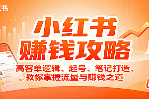 小红书赚钱攻略:高客单逻辑、起号、笔记打造、教你掌握流量与赚钱之道