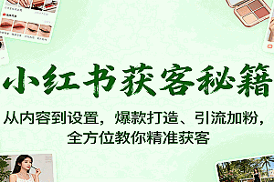 小红书获客秘籍:从内容到设置,爆款打造、引流加粉,全方位教你精准获客