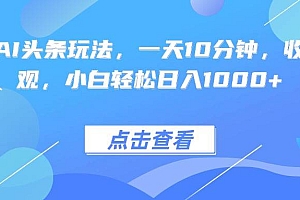(15991期)热门AI头条玩法,一天10分钟,收益可观,小白轻松日入1000+