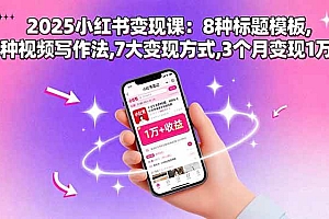 (15993期)2025小红书变现课:8种标题模板,3种视频写作法,7大变现方式,3个月变现1万+