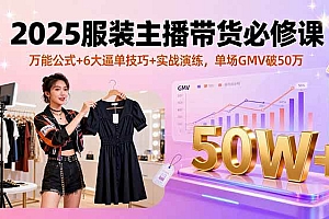 (16001期)2025服装主播带货必修课,万能公式+6大逼单技巧+实战演练,单场GMV破50万