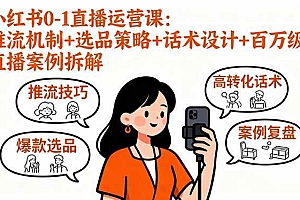 (16002期)小红书0-1直播运营课:推流机制+选品策略+话术设计+百万级直播案例拆解