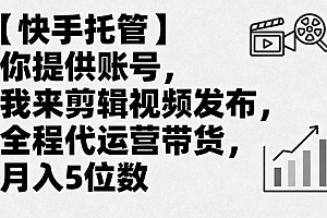 【快手托管】你提供账号,我来剪辑视频发布,全程代运营带货,月入5位数【揭秘】