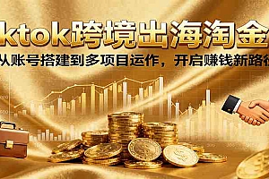 Tiktok跨境出海淘金课,从账号搭建到多项目运作,开启赚钱新路径