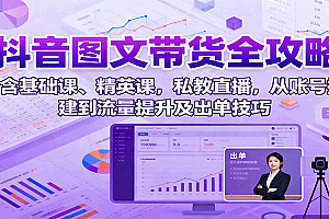 抖音图文带货全攻略:含基础课、精英课,私教直播,从账号搭建到流量提升及出单技巧