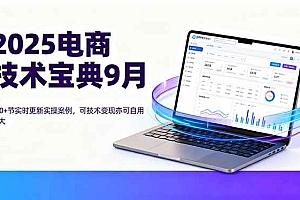 (16010期)2025电商技术宝典9月:200+节实时更新实操案例,可技术变现亦可自用放大
