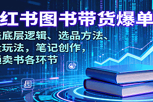 小红书图书带货爆单课:涵盖底层逻辑、选品方法、流量玩法,笔记创作,打通卖书各环节