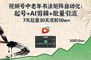 (16022期)视频号中老年书法矩阵自动化:起号+AI剪辑+批量引流 7天起量30天涨粉10w+