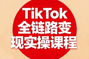 TikTok全链路变现实操课程,全方位助力学员掌握TK变现技能