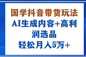 国学抖音带货玩法,AI生成内容+高利润选品,轻松月入1W+