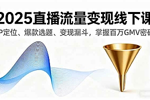 (16062期)2025直播流量变现线下课,IP定位、爆款选题、变现漏斗,掌握百万GMV密码