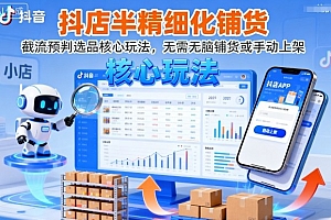 抖店半精细化铺货,截流预判选品核心玩法,无需无脑铺货或手动上架(更新9月)