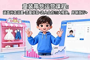 (16081期)童装带货运营课程:涵盖开店设置-流量获取-达人合作三大模块,月销百万+