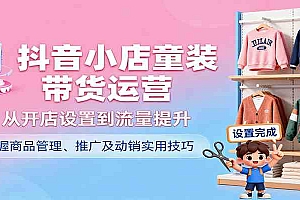 抖音小店童装带货运营,从开店设置到流量提升,掌握商品管理、推广及动销实用技巧