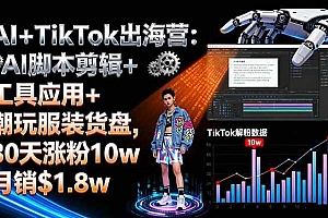 (16108期)AI+TikTok出海营:AI脚本剪辑+工具应用+潮玩服装货盘,30天涨粉10w月销$1.8w