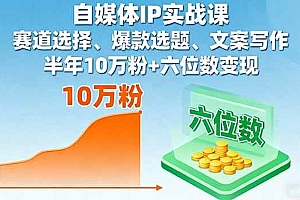 (16121期)自媒体IP实战课,赛道选择、爆款选题、文案写作,半年10万粉+六位数变现