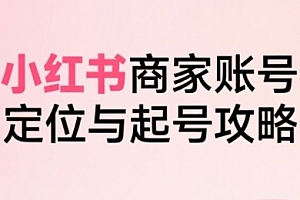 小红书电商全链路实战从定位到爆单,系统拆解小红书商家起号全流程(更新)
