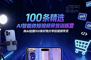 100条精选AI智能体短视频带货训练营,用AI拍摄100条好物分享短视频带货
