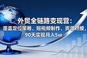 (16173期)外贸全链路变现营:覆盖定位策略、短视频制作、资源对接,90天实现月入5w