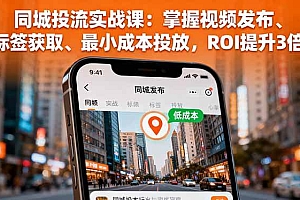 (16172期)同城投流实战课:掌握视频发布、标签获取、最小成本投放,ROI提升3倍